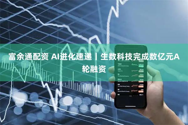 富余通配資 AI進(jìn)化速遞丨生數(shù)科技完成數(shù)億元A輪融資